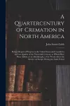 A Quartercentury of Cremation in North America; Being a Report of Progress in the United States and Canada for the Last Quarter of the Nineteenth Century; to Which Have Been Added, as an Afterthought, a Few Words About the Advance in Europe During The.... cover