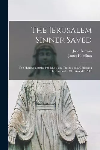 The Jerusalem Sinner Saved; The Pharisee and the Publican; The Trinity and a Christian; The Law and a Christian, &c. &c. [microform] cover