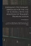 Johnson's Dictionary, Abridged for the Use of Schools, With the Addition of Walker's Pronunciation; an Abstract of His Principles of English Pronunciation, With Questions; a Vocabulary of Greek, Latin, and Scripture Proper Names cover