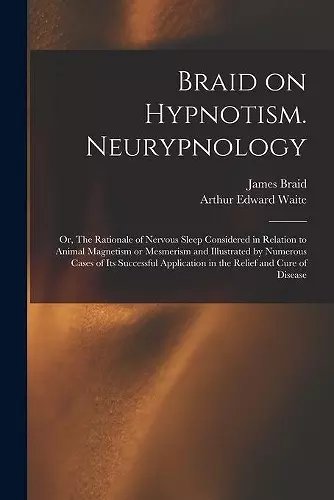 Braid on Hypnotism. Neurypnology; or, The Rationale of Nervous Sleep Considered in Relation to Animal Magnetism or Mesmerism and Illustrated by Numerous Cases of Its Successful Application in the Relief and Cure of Disease cover