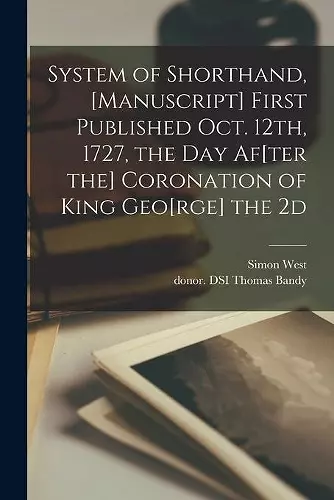 System of Shorthand, [manuscript] First Published Oct. 12th, 1727, the Day Af[ter the] Coronation of King Geo[rge] the 2d cover