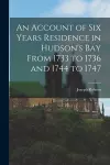 An Account of Six Years Residence in Hudson's Bay From 1733 to 1736 and 1744 to 1747 [microform] cover