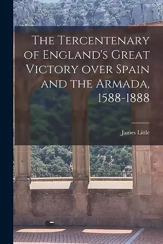 The Tercentenary of England's Great Victory Over Spain and the Armada, 1588-1888 [microform] cover