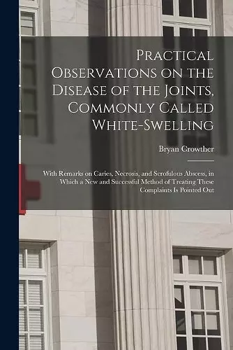 Practical Observations on the Disease of the Joints, Commonly Called White-swelling cover