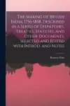 The Making of British India, 1756-1858. Described in a Series of Dispatches, Treaties, Statutes, and Other Documents, Selected and Edited With Introd. and Notes cover