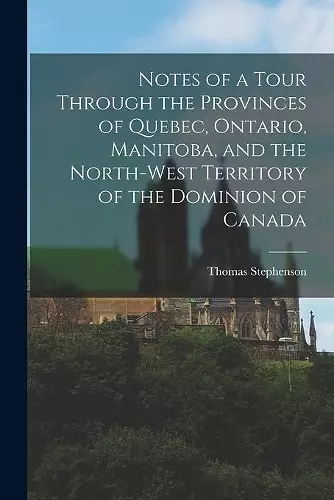 Notes of a Tour Through the Provinces of Quebec, Ontario, Manitoba, and the North-West Territory of the Dominion of Canada [microform] cover