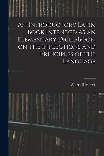 An Introductory Latin Book Intended as an Elementary Drill-book, on the Inflections and Principles of the Language cover