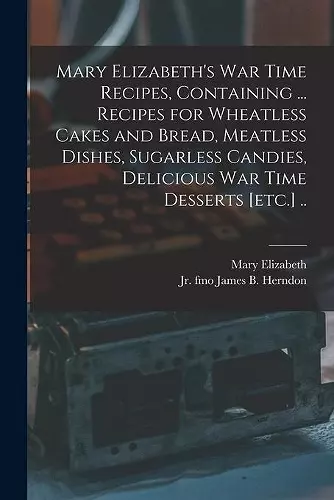 Mary Elizabeth's War Time Recipes, Containing ... Recipes for Wheatless Cakes and Bread, Meatless Dishes, Sugarless Candies, Delicious War Time Desserts [etc.] .. cover