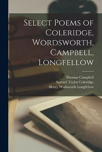 Select Poems of Coleridge, Wordsworth, Campbell, Longfellow [microform] cover