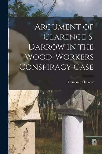 Argument of Clarence S. Darrow in the Wood-Workers Conspiracy Case cover