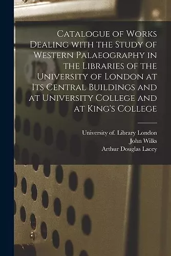 Catalogue of Works Dealing With the Study of Western Palaeography in the Libraries of the University of London at Its Central Buildings and at University College and at King's College cover