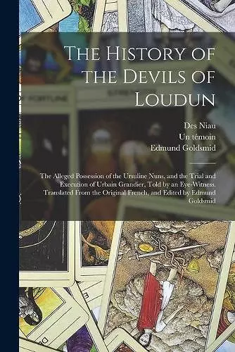 The History of the Devils of Loudun; the Alleged Possession of the Ursuline Nuns, and the Trial and Execution of Urbain Grandier, Told by an Eye-witness. Translated From the Original French, and Edited by Edmund Goldsmid cover