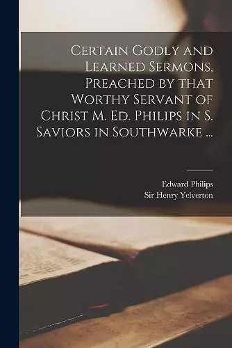 Certain Godly and Learned Sermons, Preached by That Worthy Servant of Christ M. Ed. Philips in S. Saviors in Southwarke ... cover