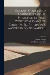 Certain Godly and Learned Sermons, Preached by That Worthy Servant of Christ M. Ed. Philips in S. Saviors in Southwarke ... cover