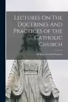 Lectures On The Doctrines And Practices of the Catholic Church cover