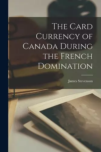 The Card Currency of Canada During the French Domination [microform] cover