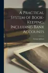 A Practical System of Book-keeping, Including Bank Accounts [microform] cover