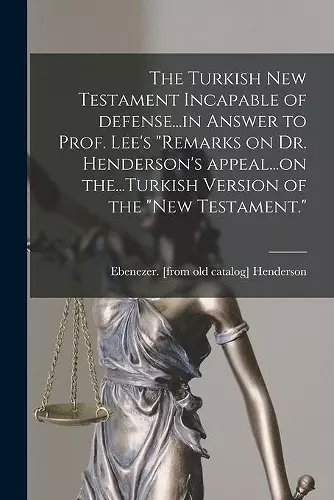 The Turkish New Testament Incapable of Defense...in Answer to Prof. Lee's Remarks on Dr. Henderson's Appeal...on The...Turkish Version of the New Testament. cover