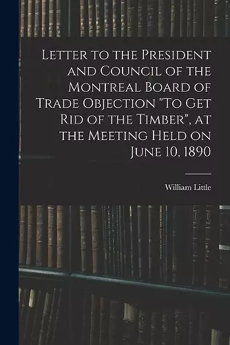 Letter to the President and Council of the Montreal Board of Trade Objection To Get Rid of the Timber, at the Meeting Held on June 10, 1890 cover