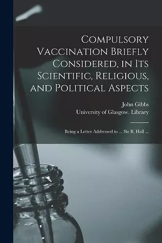 Compulsory Vaccination Briefly Considered, in Its Scientific, Religious, and Political Aspects cover