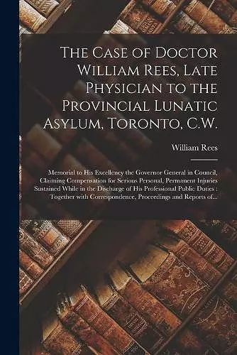 The Case of Doctor William Rees, Late Physician to the Provincial Lunatic Asylum, Toronto, C.W. [microform] cover