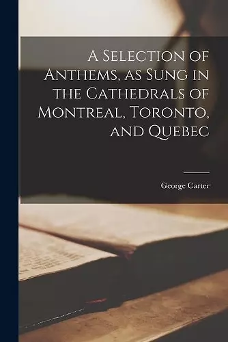 A Selection of Anthems, as Sung in the Cathedrals of Montreal, Toronto, and Quebec [microform] cover