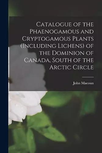 Catalogue of the Phaenogamous and Cryptogamous Plants (including Lichens) of the Dominion of Canada, South of the Arctic Circle [microform] cover