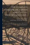 The Complete Grazier, or, Farmer and Cattle-dealer's Assistant... cover