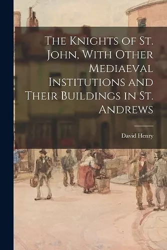 The Knights of St. John, With Other Mediaeval Institutions and Their Buildings in St. Andrews cover