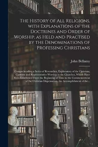 The History of All Religions, With Explanations of the Doctrines and Order of Worship, as Held and Practised by the Denominations of Professing Christians; Comprehending a Series of Researches, Explanatory of the Opinions, Customs and Representative... cover