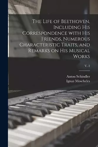 The Life of Beethoven, Including His Correspondence With His Friends, Numerous Characteristic Traits, and Remarks on His Musical Works; v. 2 cover