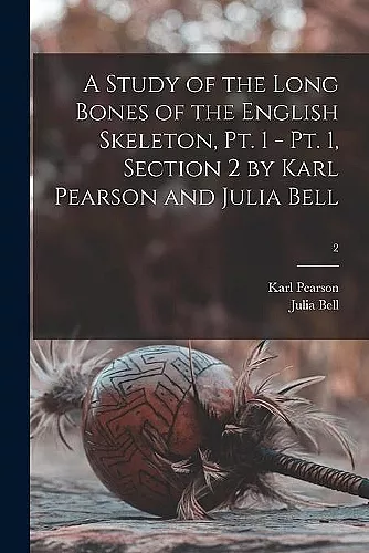 A Study of the Long Bones of the English Skeleton, Pt. 1 - Pt. 1, Section 2 by Karl Pearson and Julia Bell; 2 cover