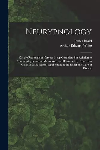 Neurypnology; or, the Rationale of Nervous Sleep Considered in Relation to Animal Magnetism or Mesmerism and Illustrated by Numerous Cases of Its Successful Application in the Relief and Cure of Disease cover