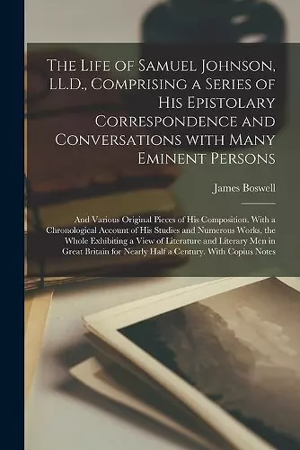 The Life of Samuel Johnson, LL.D., Comprising a Series of His Epistolary Correspondence and Conversations With Many Eminent Persons; and Various Original Pieces of His Composition. With a Chronological Account of His Studies and Numerous Works, The... cover