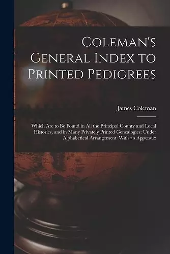 Coleman's General Index to Printed Pedigrees; Which Are to Be Found in All the Principal County and Local Histories, and in Many Privately Printed Genealogies cover