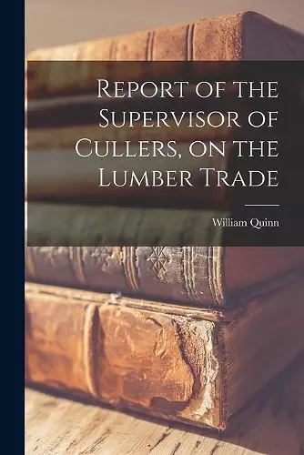 Report of the Supervisor of Cullers, on the Lumber Trade [microform] cover