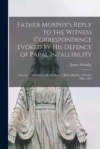 Father Murphy's Reply to the Witness Correspondence Evoked by His Defence of Papal Infallibility [microform] cover