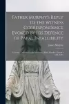 Father Murphy's Reply to the Witness Correspondence Evoked by His Defence of Papal Infallibility [microform] cover