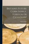 Britain's Future Corn Supply, Foreign or Canadian? [microform] cover