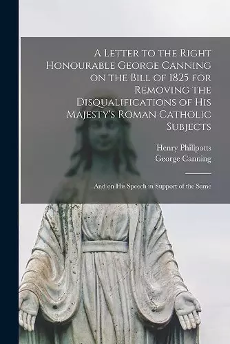 A Letter to the Right Honourable George Canning on the Bill of 1825 for Removing the Disqualifications of His Majesty's Roman Catholic Subjects cover