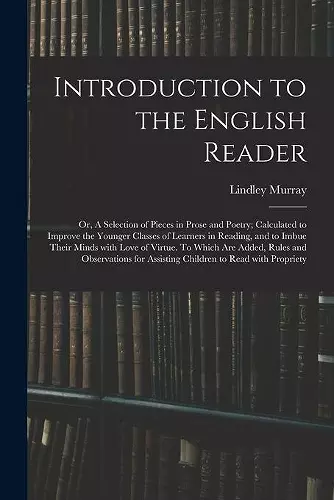 Introduction to the English Reader; or, A Selection of Pieces in Prose and Poetry; Calculated to Improve the Younger Classes of Learners in Reading, and to Imbue Their Minds With Love of Virtue. To Which Are Added, Rules and Observations for Assistin... cover