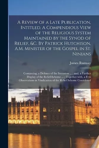 A Review of a Late Publication, Intitled, A Compendious View of the Religious System Maintained by the Synod of Relief, &c. By Patrick Hutchison, A.M. Minister of the Gospel in St. Ninians cover