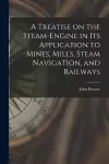 A Treatise on the Steam-engine in Its Application to Mines, Mills, Steam Navigation, and Railways cover