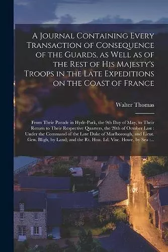 A Journal Containing Every Transaction of Consequence of the Guards, as Well as of the Rest of His Majesty's Troops in the Late Expeditions on the Coast of France [microform] cover