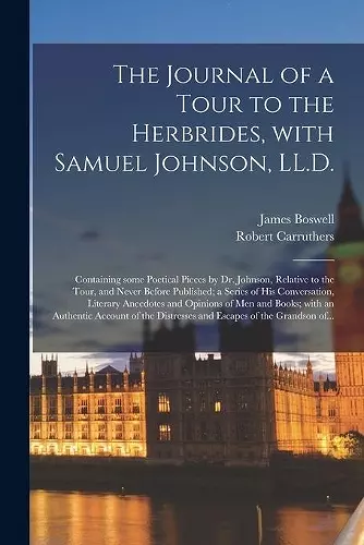 The Journal of a Tour to the Herbrides, With Samuel Johnson, LL.D.; Containing Some Poetical Pieces by Dr. Johnson, Relative to the Tour, and Never Before Published; a Series of His Conversation, Literary Anecdotes and Opinions of Men and Books; With... cover