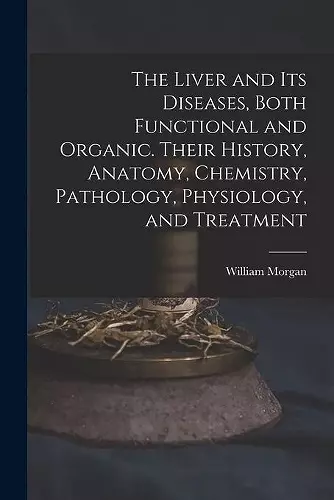 The Liver and Its Diseases, Both Functional and Organic. Their History, Anatomy, Chemistry, Pathology, Physiology, and Treatment cover