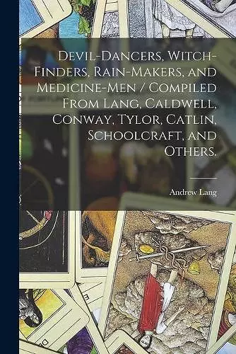 Devil-dancers, Witch-finders, Rain-makers, and Medicine-men / Compiled From Lang, Caldwell, Conway, Tylor, Catlin, Schoolcraft, and Others. cover