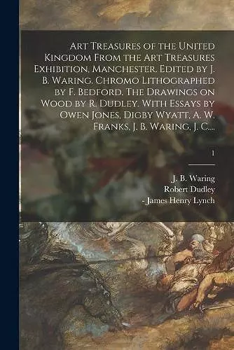 Art Treasures of the United Kingdom From the Art Treasures Exhibition, Manchester. Edited by J. B. Waring. Chromo Lithographed by F. Bedford. The Drawings on Wood by R. Dudley. With Essays by Owen Jones, Digby Wyatt, A. W. Franks, J. B. Waring, J. C.... cover