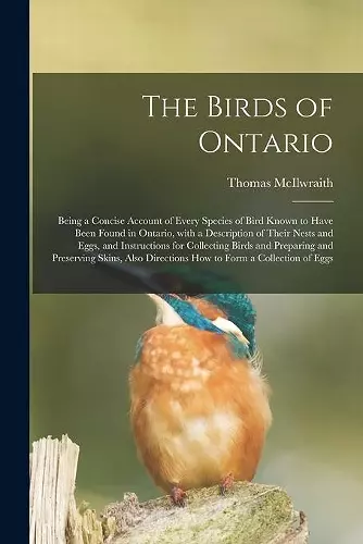 The Birds of Ontario; Being a Concise Account of Every Species of Bird Known to Have Been Found in Ontario, With a Description of Their Nests and Eggs, and Instructions for Collecting Birds and Preparing and Preserving Skins, Also Directions How To... cover