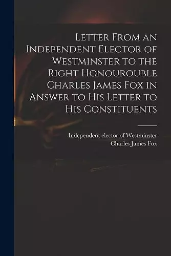 Letter From an Independent Elector of Westminster to the Right Honourouble Charles James Fox in Answer to His Letter to His Constituents cover